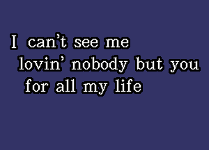 I cani see me
lovin nobody but you

for all my life