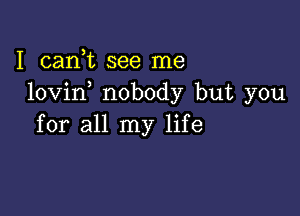 I cani see me
lovin nobody but you

for all my life