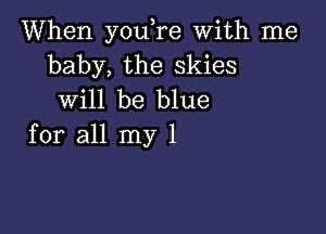 When you,re With me
baby, the skies
will be blue

for all my 1