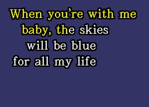 When you,re With me
baby, the skies
will be blue

for all my life