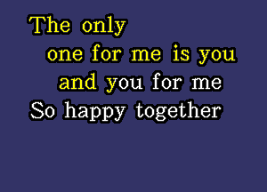 The only
one for me is you
and you for me

So happy together