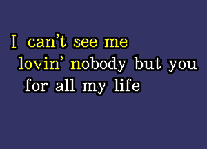 I cani see me
lovin nobody but you

for all my life