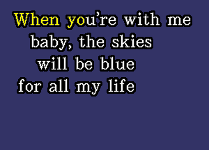 When you,re With me
baby, the skies
will be blue

for all my life