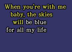 When you,re With me
baby, the skies
will be blue

for all my life