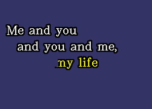 Me and you
and you and me,

ny life