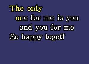 The only
one for me is you
and you for me

So happy togetl