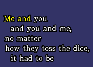 Me and you
and you and me,

no matter

how they toss the dice,
it had to be