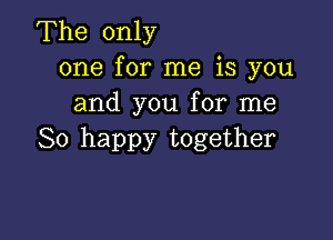 The only
one for me is you
and you for me

So happy together