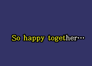 So happy together-