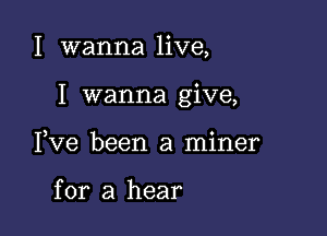 I wanna live,

I wanna give,

3 o
Ive been a mlner

for a hear