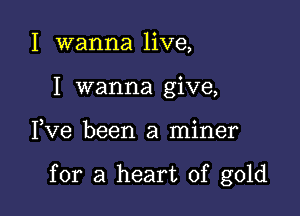 I wanna live,
I wanna give,

3 o
Ive been a mlner

for a heart of gold