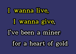 I wanna live,
I wanna give,

3 o
Ive been a mlner

for a heart of gold