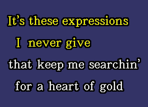 IVS these expressions
1 never give
that keep me searchin,

for a heart of gold