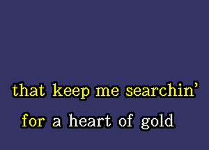 that keep me searchid

for a heart of gold