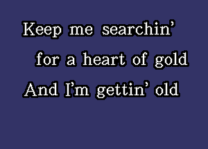 Keep me searchiw

for a heart of gold

And Fm gettid 01d