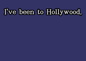 Fve been to Hollywood,