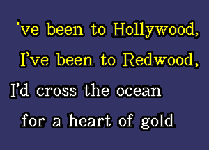 eve been to Hollywood,

Fve been to Redwood,
Fd cross the ocean

for a heart of gold