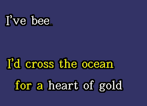 Fve bee

Fd cross the ocean

for a heart of gold