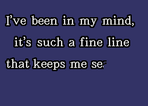 Pve been in my mind,

ifs such a fine line

that keeps me se.