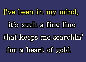 Pve been in my mind,
ifs such a fine line
that keeps me searchin,

for a heart of gold