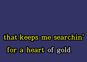 that keeps me searchin

for a heart of gold