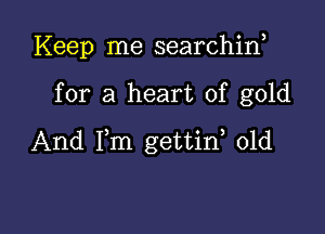 Keep me searchin

for a heart of gold

And Fm gettid 01d