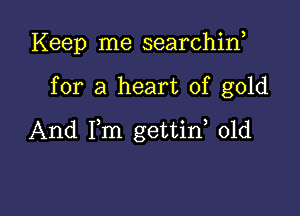 Keep me searchin

for a heart of gold

And Fm gettid 01d