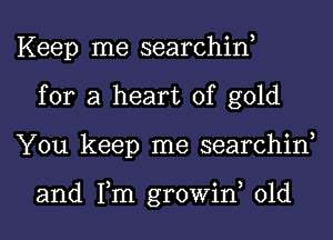 Keep me searchin,
for a heart of gold
You keep me searchin,

and Tm growiw 01d