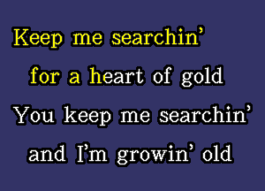 Keep me searchin,
for a heart of gold
You keep me searchin,

and Tm growiw 01d