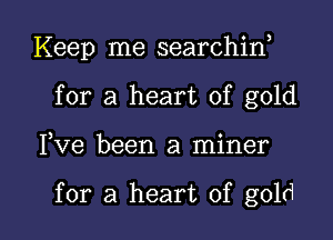 Keep me searchin,
for a heart of gold

3 0
Ive been a mlner

for a heart of gold I