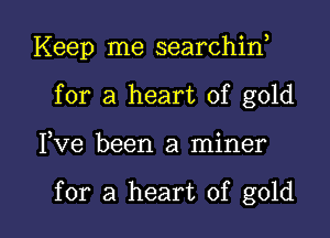 Keep me searchin,
for a heart of gold

3 0
Ive been a mlner

for a heart of gold I