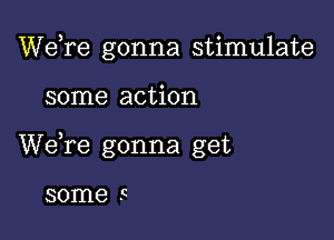 Wdre gonna stimulate

some action

We,re gonna get

some 5