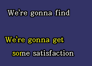 We,re gonna find

We,re gonna get

some satisfaction