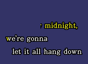 midnight,

wdre gonna

let it all hang down