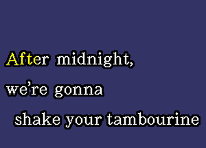 After midnight,

we,re gonna

shake your tambourine