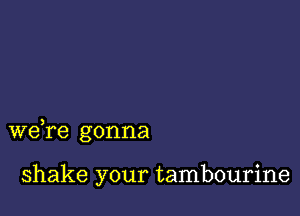 we,re gonna

shake your tambourine