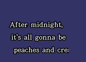 After midnight,

its all gonna be

peaches and ore