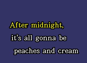 After midnight,

its all gonna be

peaches and cream