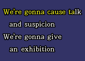 Wdre gonna cause talk

and suspicion

We,re gonna give

an exhibition