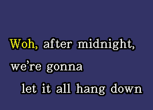 Woh, after midnight,

wdre gonna

let it all hang down