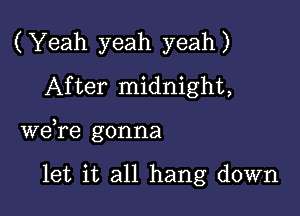 (Yeah yeah yeah)
After midnight,

we,re gonna

let it all hang down