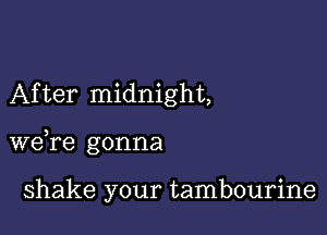 After midnight,

we,re gonna

shake your tambourine