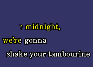  midnight,

we,re gonna

shake your tambourine