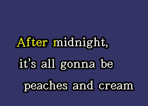 After midnight,

its all gonna be

peaches and cream