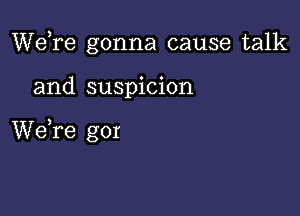 Wdre gonna cause talk

and suspicion

We,re gor