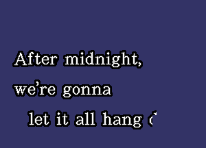 After midnight,

we,re gonna

let it all hang (