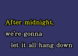 After midnight,

we,re gonna

let it all hang down