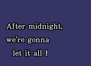 After midnight,

we,re gonna

let it all 1