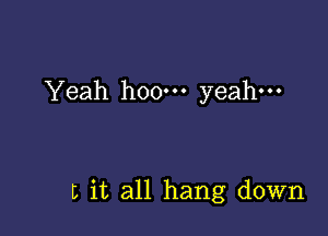 Yeah h00m yeah.

L it all hang down