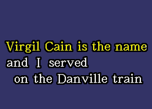 Virgil Cain is the name

and I served
on the Danville train